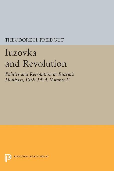 Iuzovka and Revolution, Volume II: Politics and Revolution in Russia's Donbass, 1869-1924 by Theodore H. Friedgut