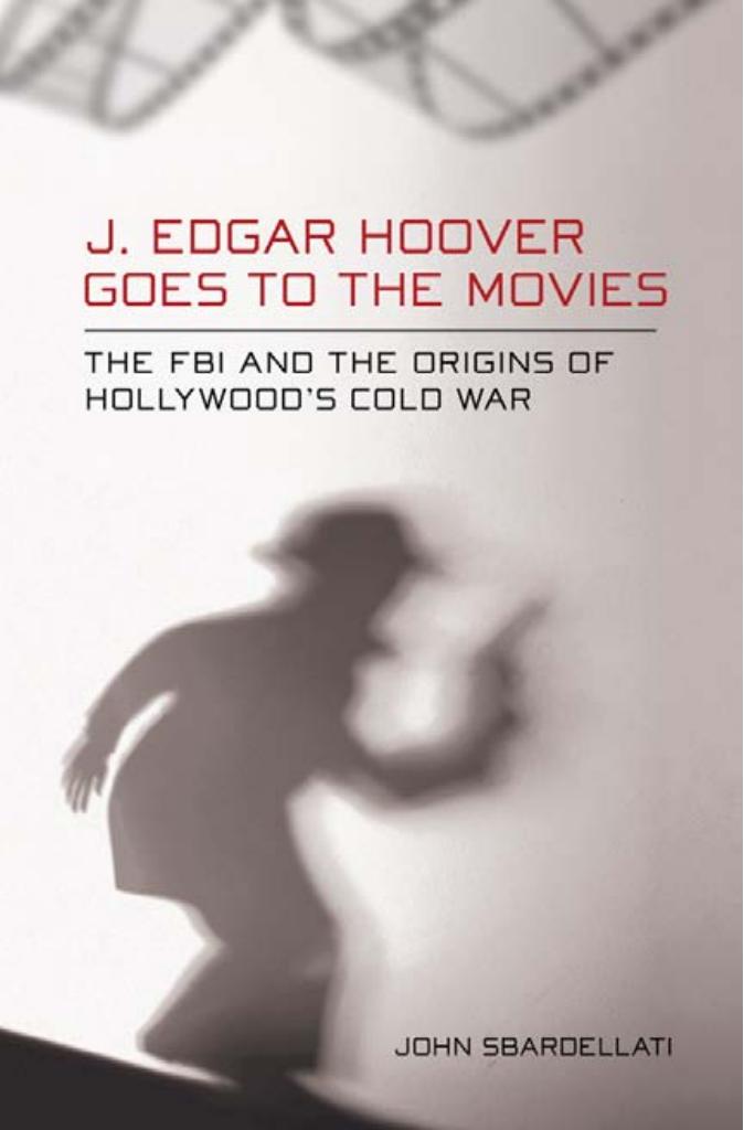 J. Edgar Hoover Goes to the Movies: The FBI and the Origins of Hollywood's Cold War by by John Sbardellati