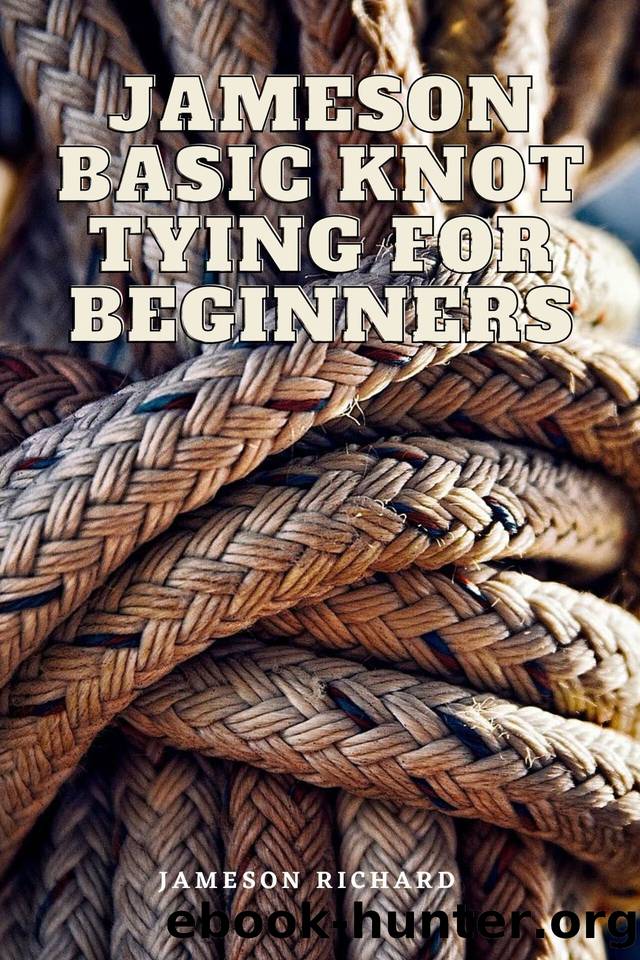 JAMESON BASIC KNOT TYING FOR BEGINNERS: LEARN HOW TO TIE THE BASIC KNOTS FOR YOU DAILY USE ALL LAID DOWN WITH GRAPHIC ILLUSTRATIONS AND APPLICATIONS by JAMESON RICHARD
