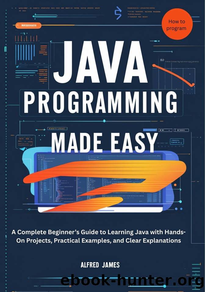 JAVA PROGRAMMING MADE EASY: A Complete Beginnerâs Guide to Learning Java with Hands-On Projects, Practical Examples, and Clear Explanations by James Alfred