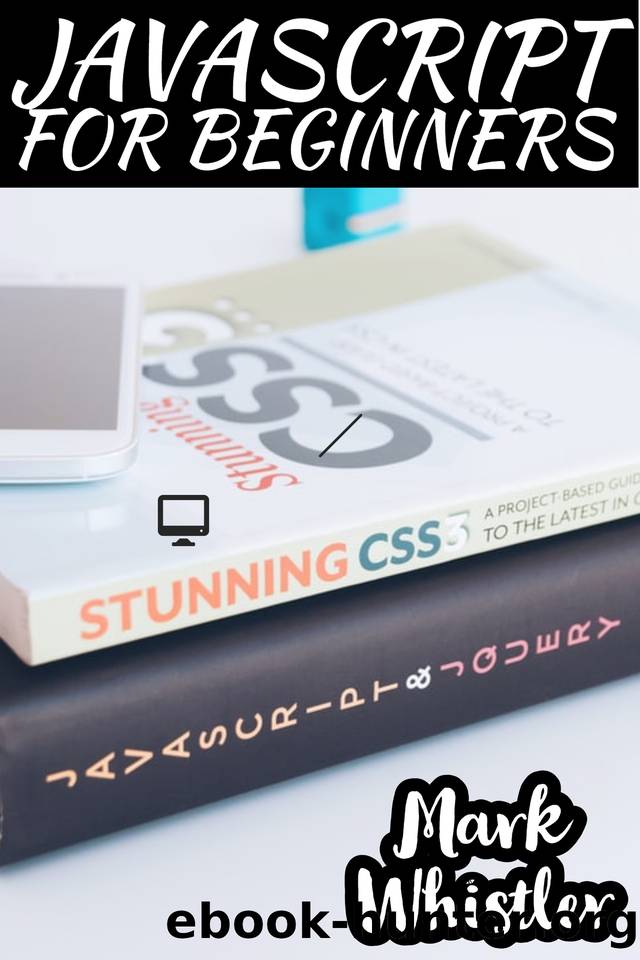 JAVASCRIPT FOR BEGINNERS: A Complete Beginners Guide To Learn The Fundamentals Of JavaScript, Python, SQL & Java by Mark Whistler