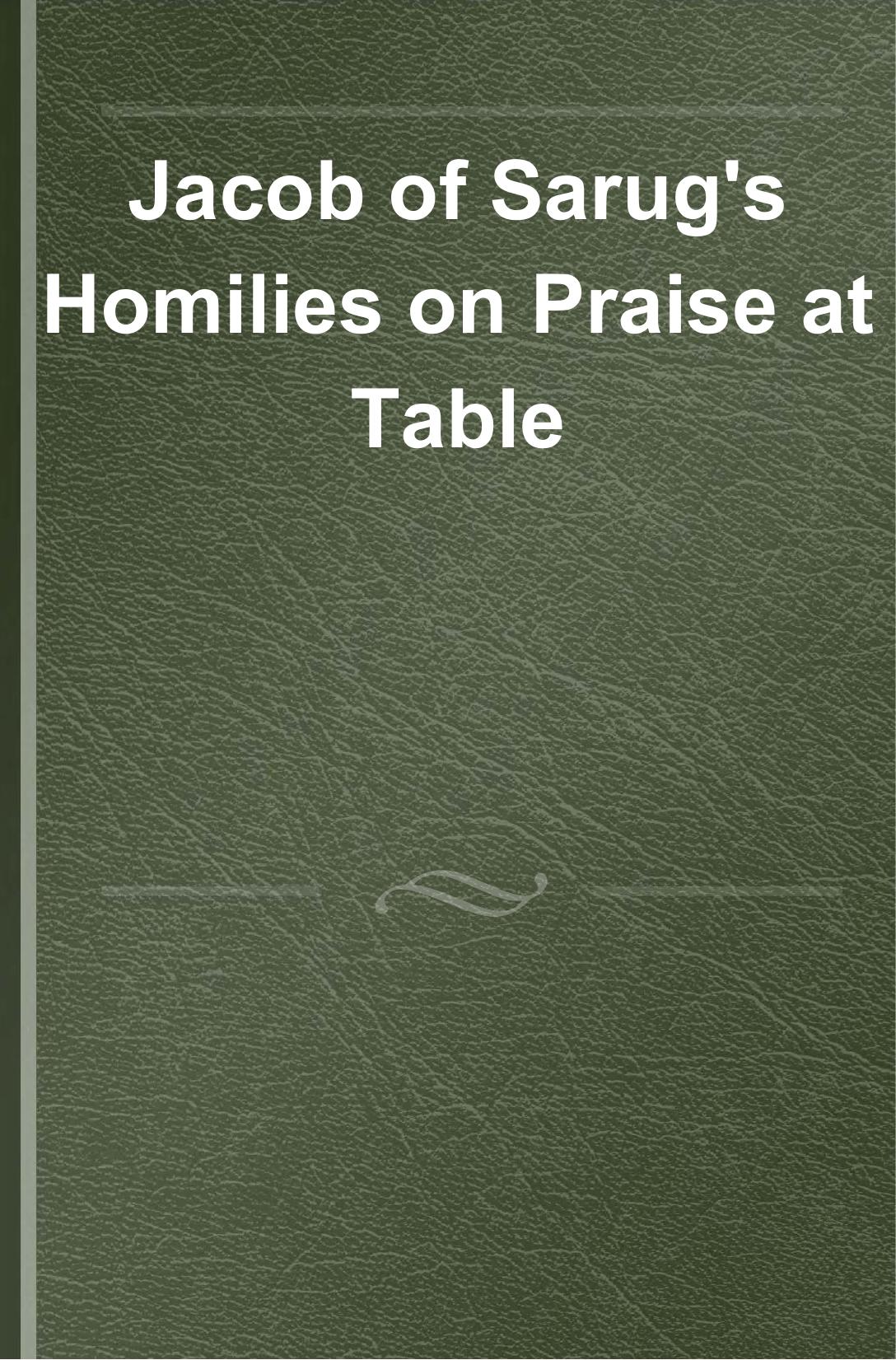 Jacob of Sarug's Homilies on Praise at Table by Jeff W. Childers;