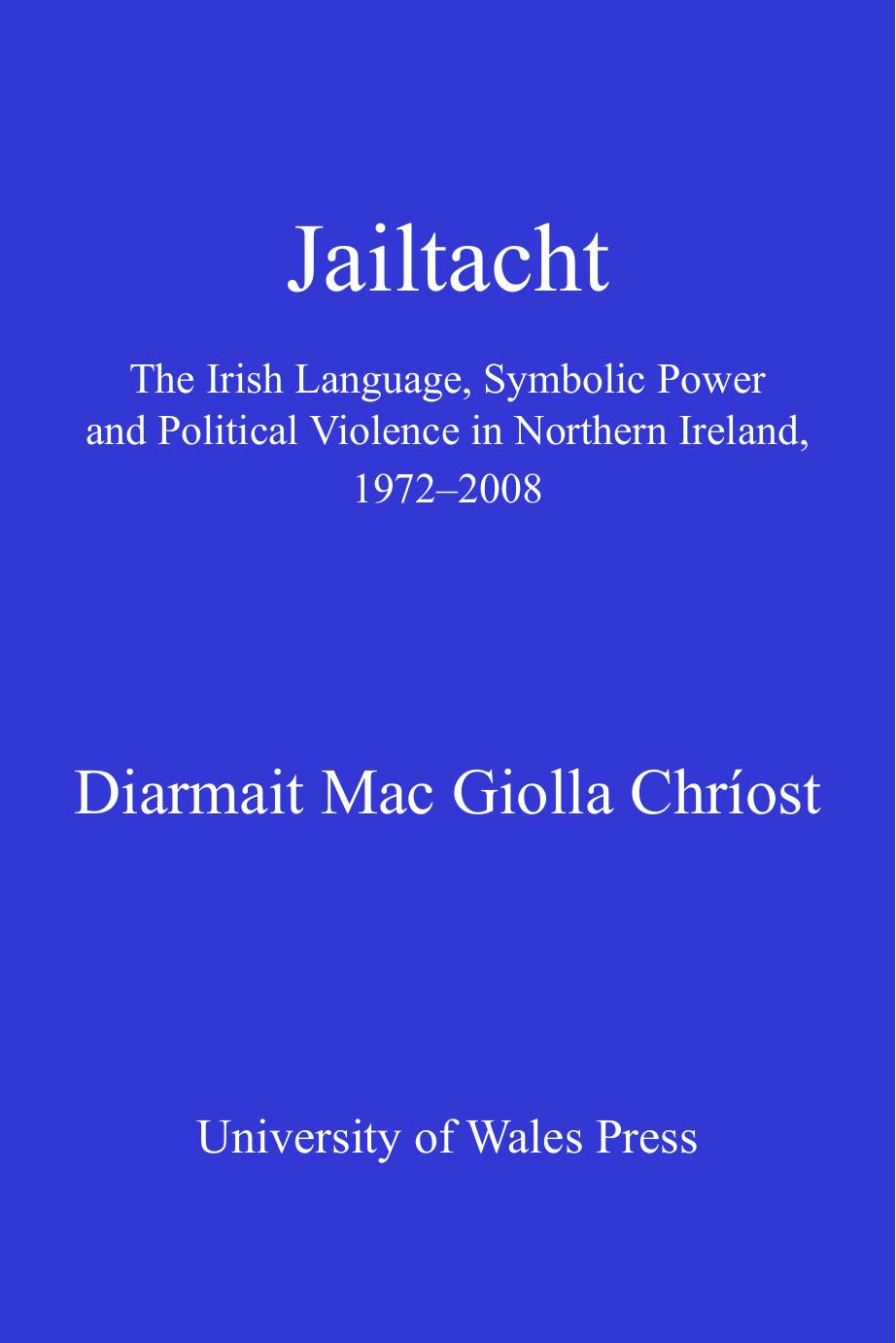 Jailtacht : The Irish Language, Symbolic Power and Political Violence in Northern Ireland, 1972-2008 by Diarmait Mac Giolla Chríost