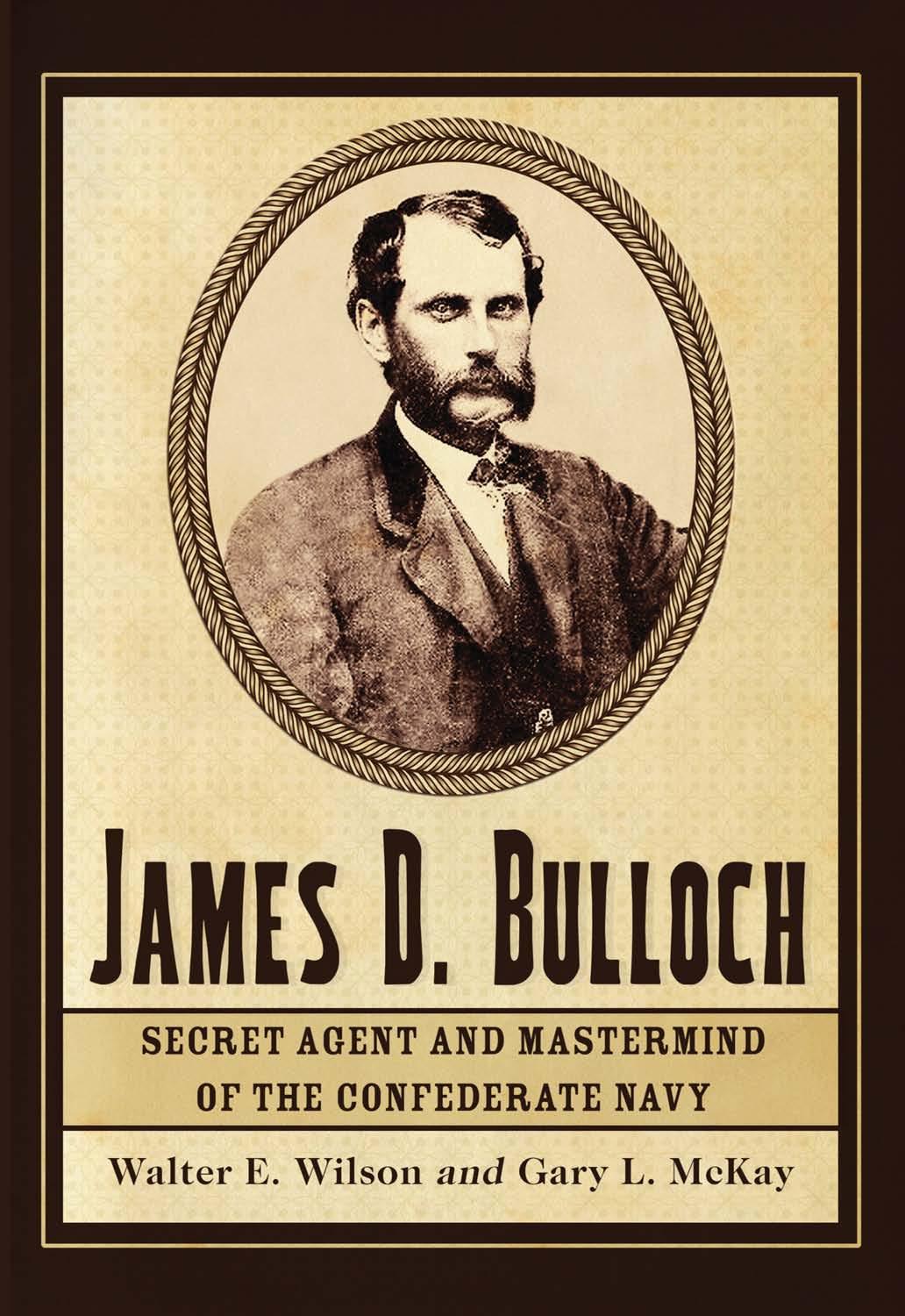 James D. Bulloch: Secret Agent and MasterMind of the Confederate Navy by Walter E. Wilson Gary L. McKay