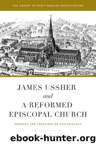 James Ussher and a Reformed Episcopal Church: Sermons and Treatises on Ecclesiology (Library of Early English Protestantism Book 1) by James Ussher