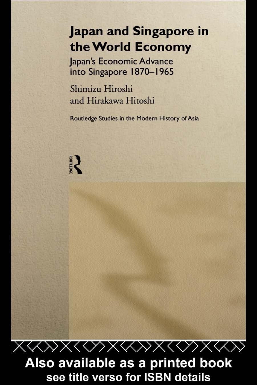 Japan and Singapore in the World Economy: Japan's Economic Advance into Singapore 1870-1965 (Routledge Studies in the Modern History of Asia) by Hitosh Hirakawa