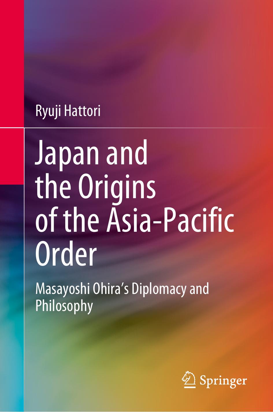 Japan and the Origins of the Asia-Pacific Order - Masayoshi Ohira's Diplomacy and Philosophy by Ryuji Hattori