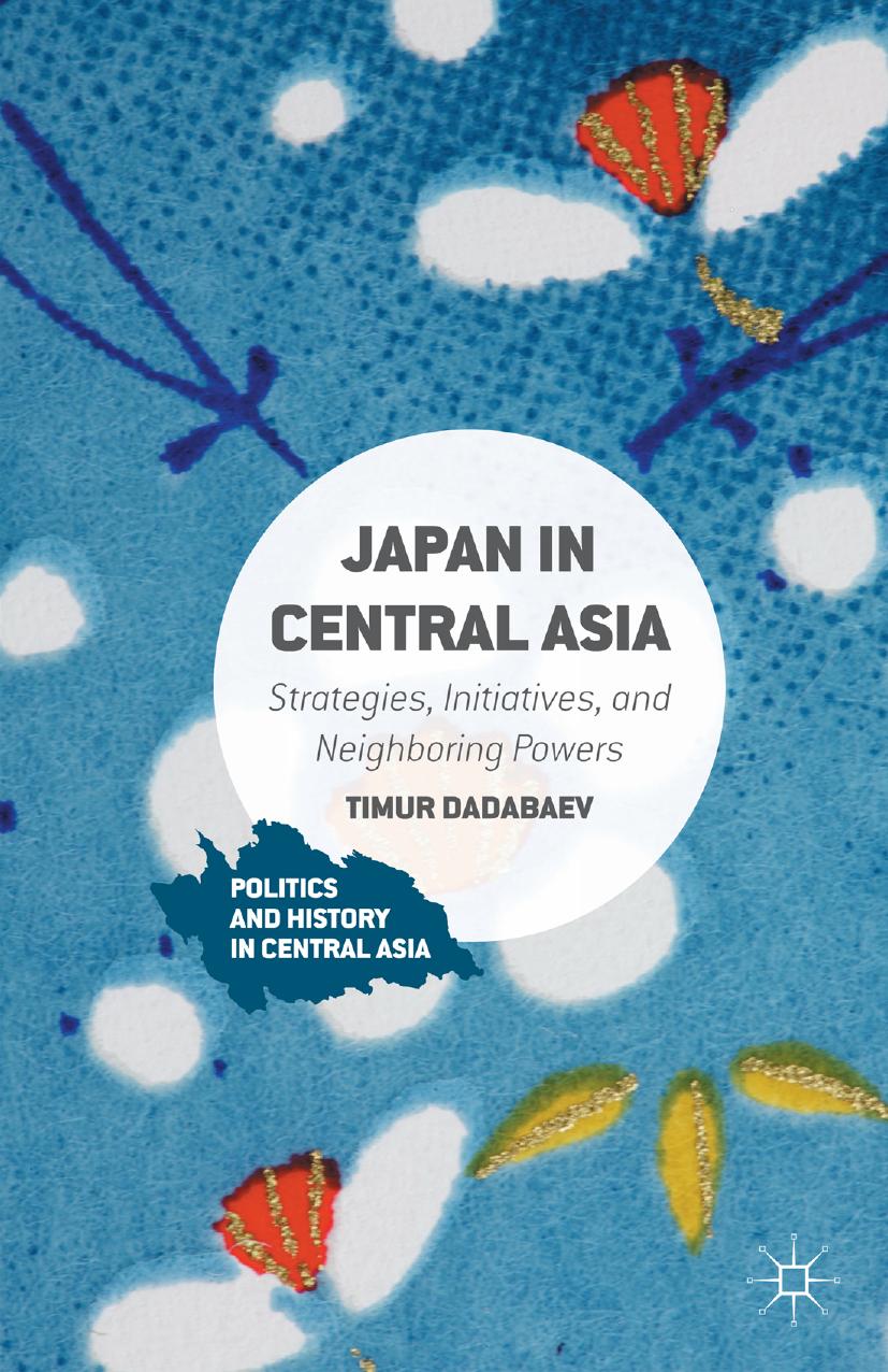 Japan in Central Asia: Strategies, Initiatives, and Neighboring Powers by Timur Dadabaev (auth.)