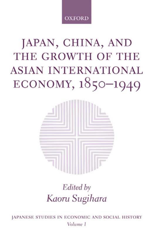Japan, China, and the Growth of the Asian International Economy, 1850-1949 (Japanese Studies in Economic and Social History) (v. 1) by Kaoru Sugihara