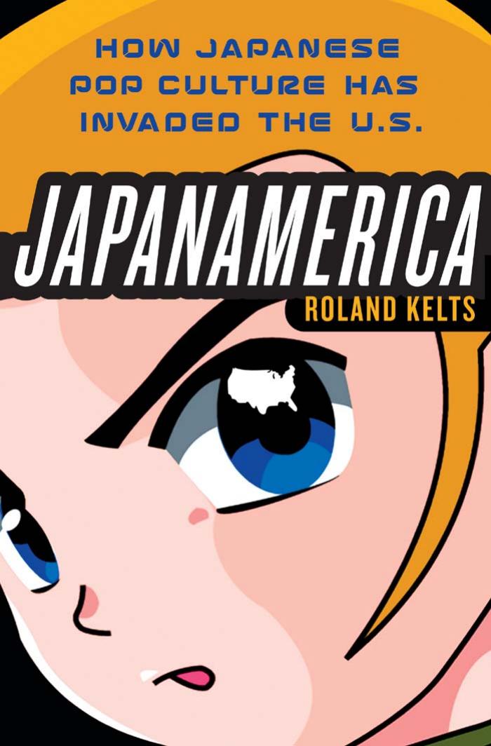 Japanamerica: How Japanese Pop Culture Has Invaded the U.S. by Roland Kelts
