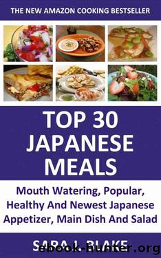 Japanese Cooking : Top 30 Japanese Meals (Mouth Watering, Popular, Healthy And Newest Japanese Appetizer, Main Dish And Salad) by Sara J. Blake