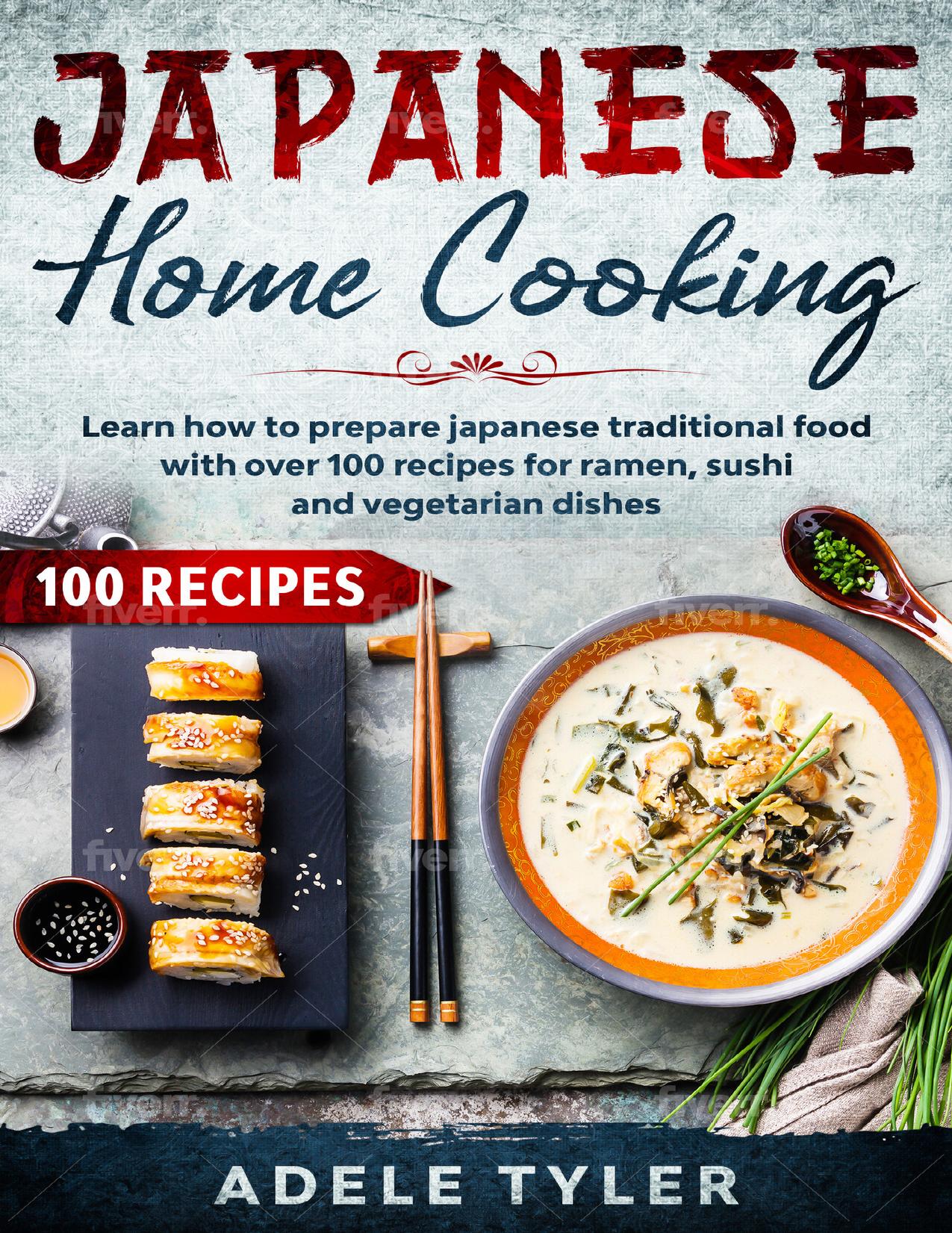 Japanese Home Cooking: Learn How To Prepare Japanese Traditional Food With Over 100 Recipes For Ramen, Sushi And Vegetarian Dishes by Tyler Adele