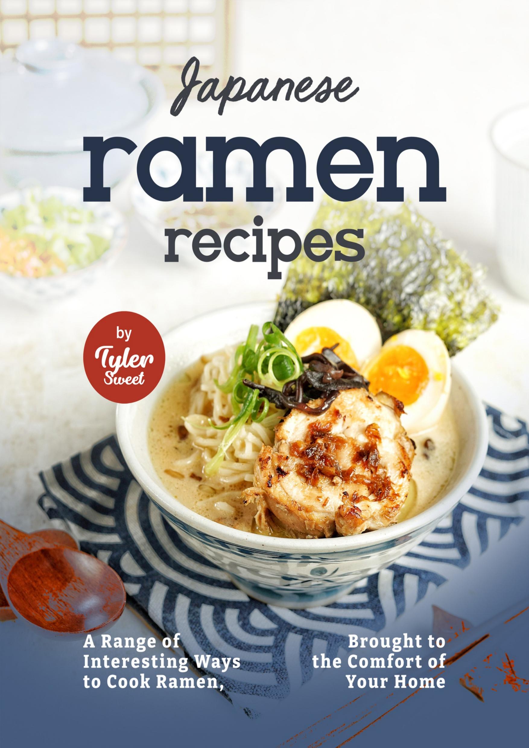 Japanese Ramen Recipes: A Range of Interesting Ways to Cook Ramen, Brought to the Comfort of Your Home by Sweet Tyler