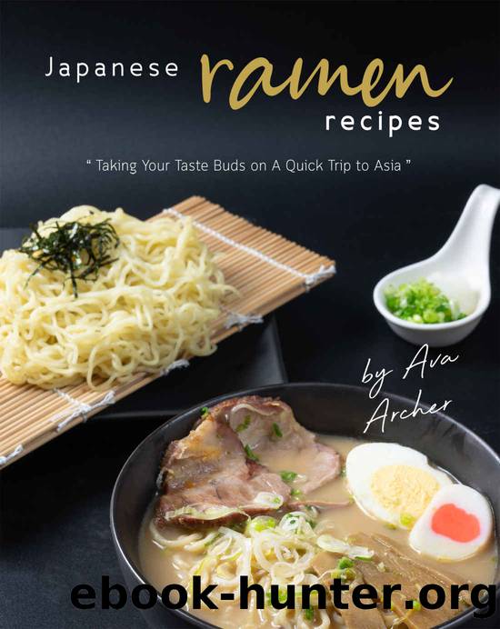 Japanese Ramen Recipes: Taking Your Taste Buds on A Quick Trip to Asia by Ava Archer
