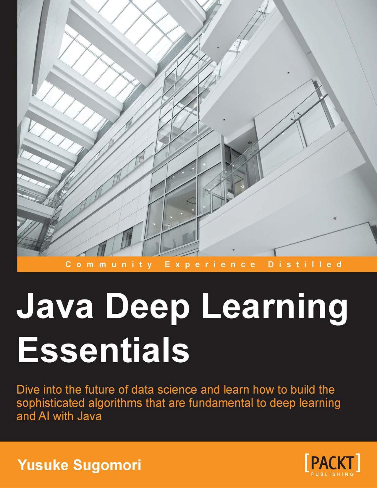 Java Deep Learning Essentials: Dive into the future of data science and learn how to build the sophisticated algorithms that are fundamental to deep learning and AI with Java by Unknown