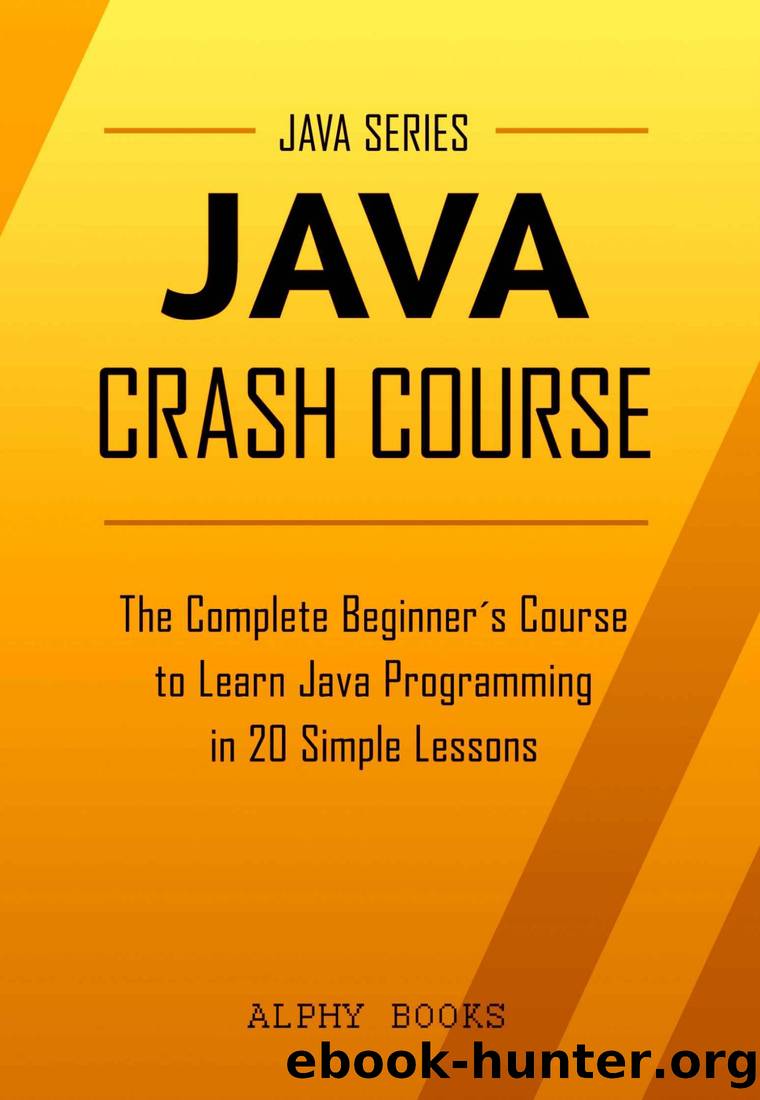 Java: Java Crash Course - The Complete Beginner's Course to Learn Java Programming in 21 Clear-Cut Lessons - Including Dozens of Practical Examples & Exercises by Alphy Books & Java