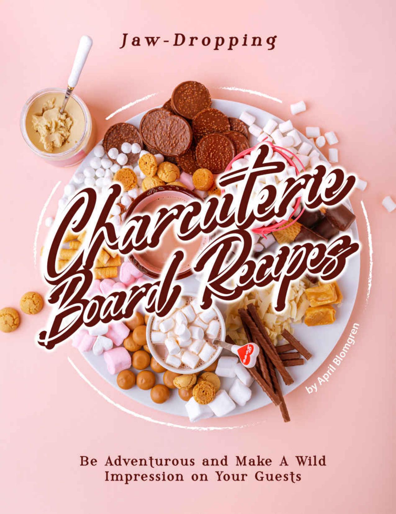 Jaw-Dropping Charcuterie Board Recipes: Be Adventurous and Make A Wild Impression on Your Guests by April Blomgren