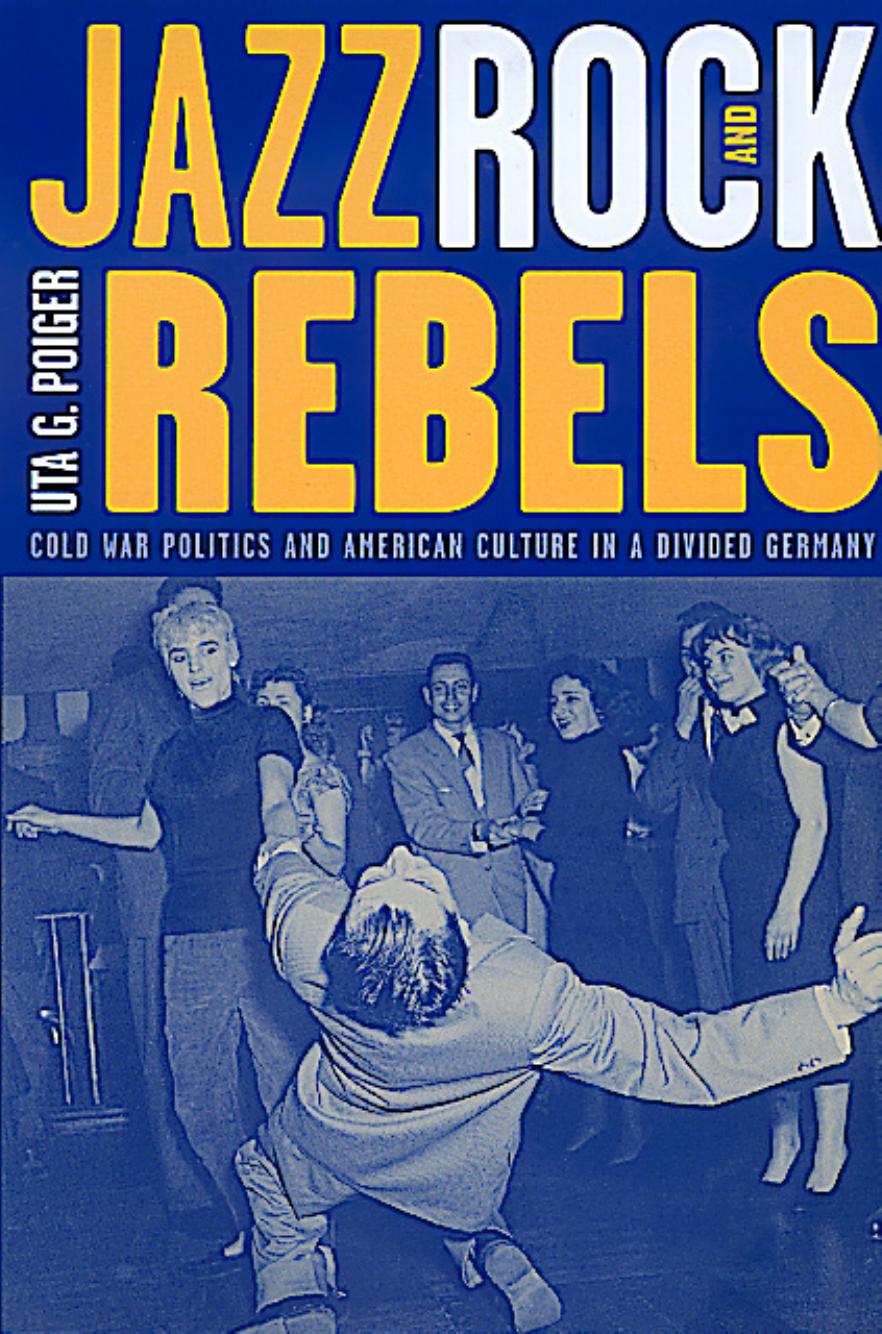 Jazz, Rock, and Rebels: Cold War Politics and American Culture in a Divided Germany by Uta G. Poiger