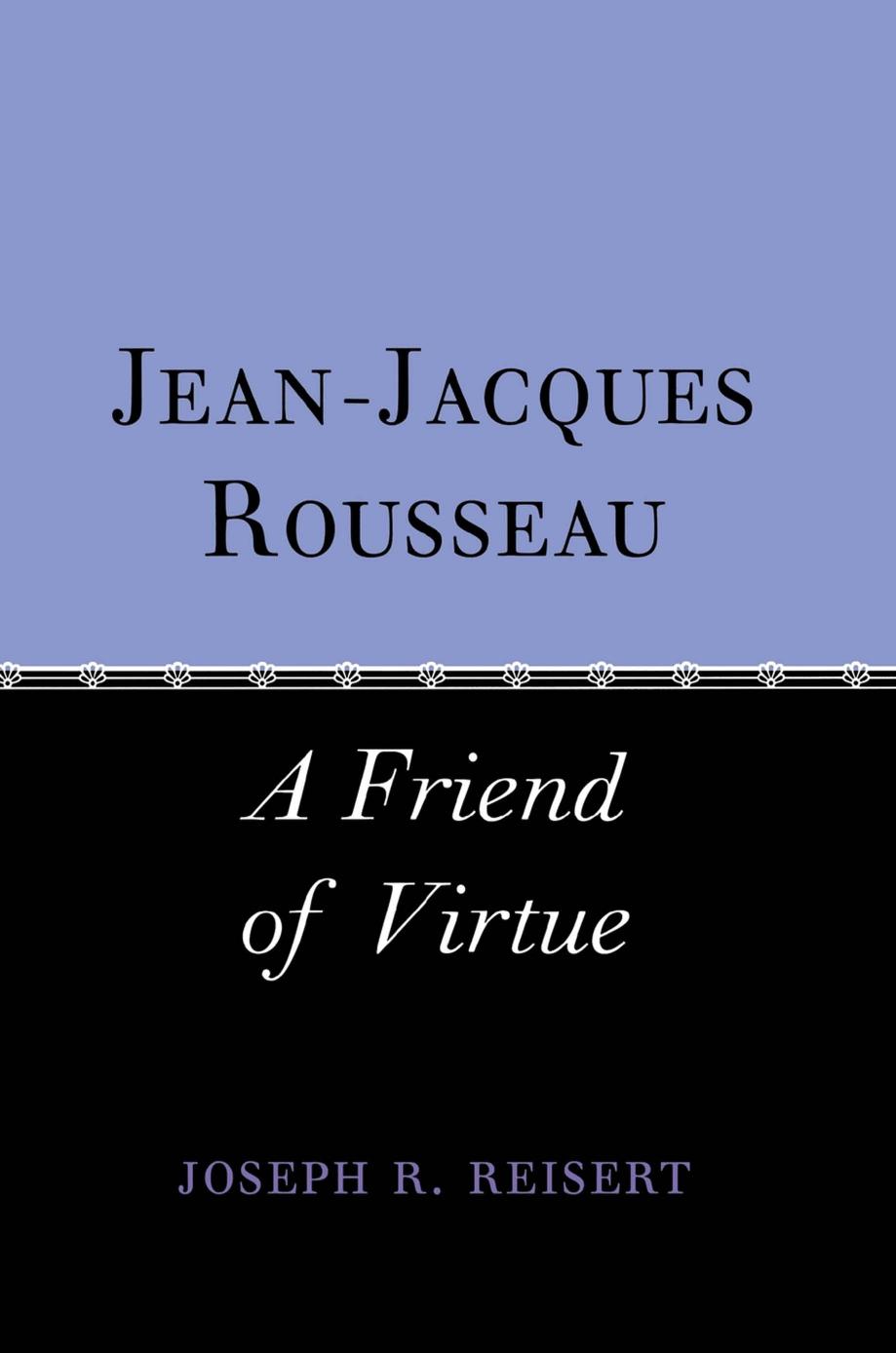 Jean-Jacques Rousseau: A Friend of Virtue by Joseph Reisert