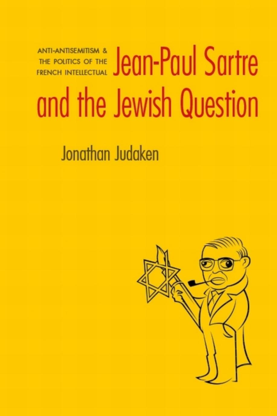 Jean-Paul Sartre and The Jewish Question: Anti-antisemitism and the Politics of the French Intellectual by Jonathan Judaken
