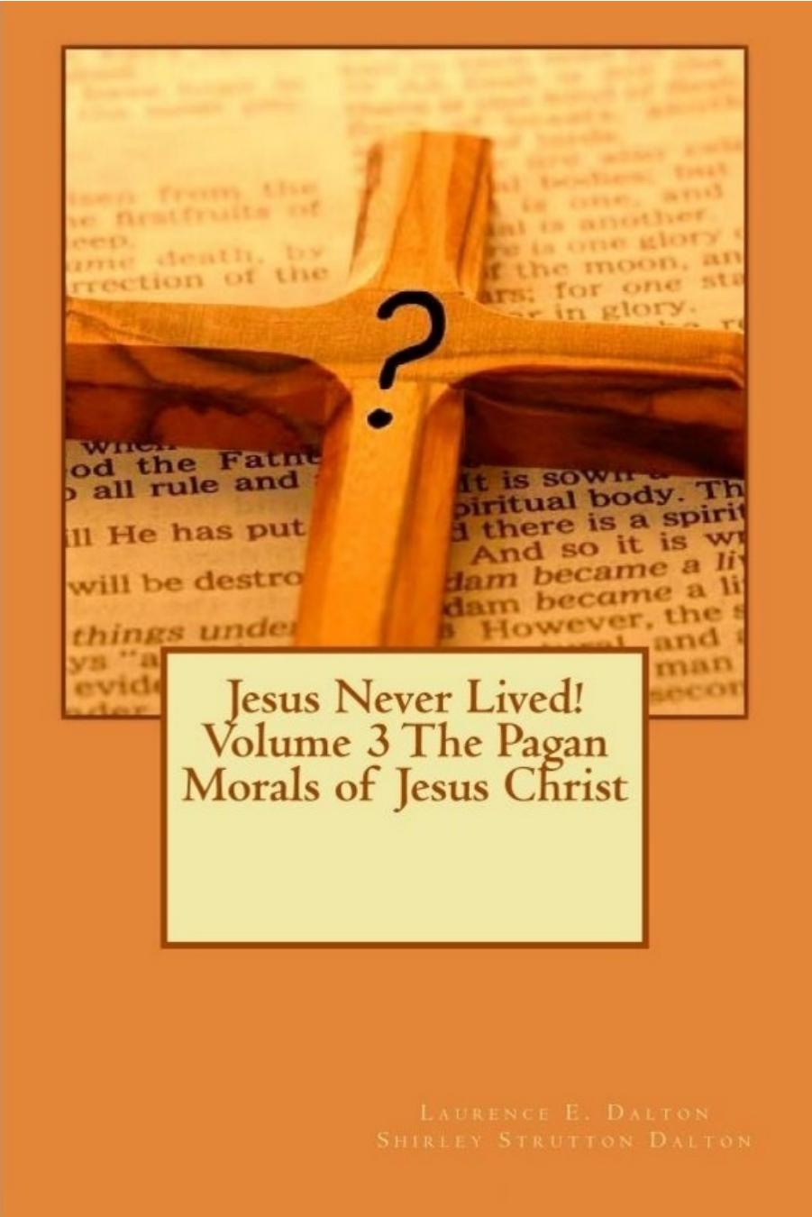 Jesus Never Lived! Volume 3 The Pagan Morals of Jesus Christ by Laurence E. Dalton Shirley Strutton Dalton