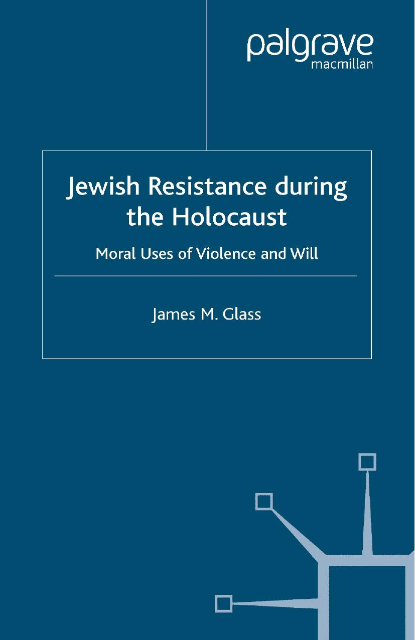 Jewish Resistance During the Holocaust: Moral Uses of Violence and Will by James M. Glass (auth.)