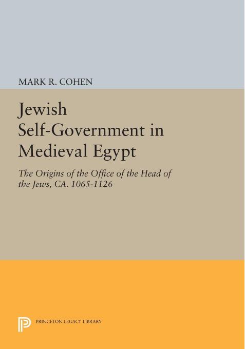 Jewish Self-Government in Medieval Egypt: The Origins of the Office of the Head of the Jews, ca. 1065-1126 by Mark R. Cohen