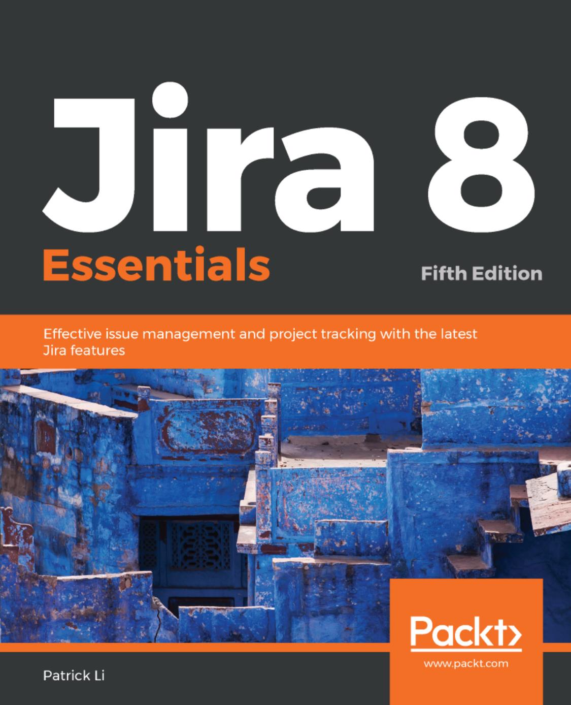 Jira 8 Essentials : Effective Issue Management and Project Tracking with the Latest Jira Features, 5th Edition. by Patrick Li