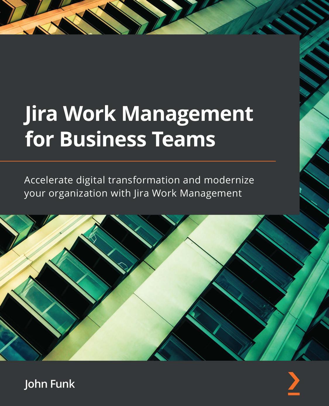 Jira Work Management for Business Teams: Accelerate digital transformation and modernize your organization with Jira Work Management by John Funk