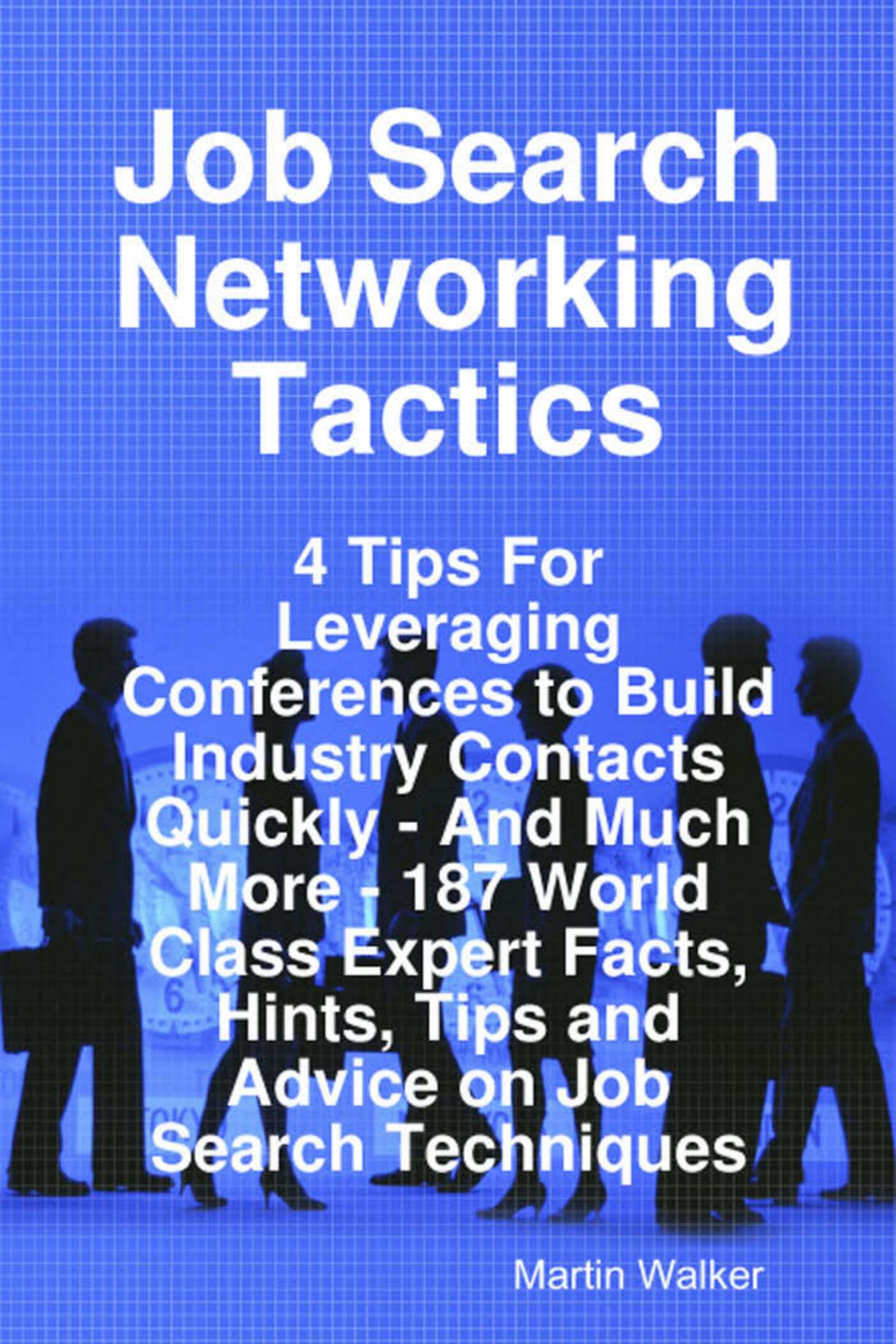 Job Search Networking Tactics - 4 Tips For Leveraging Conferences to Build Industry Contacts Quickly - And Much More - 187 World Class Expert Facts, Hints, Tips and Advice on Job Search Techniques by Martin Walker