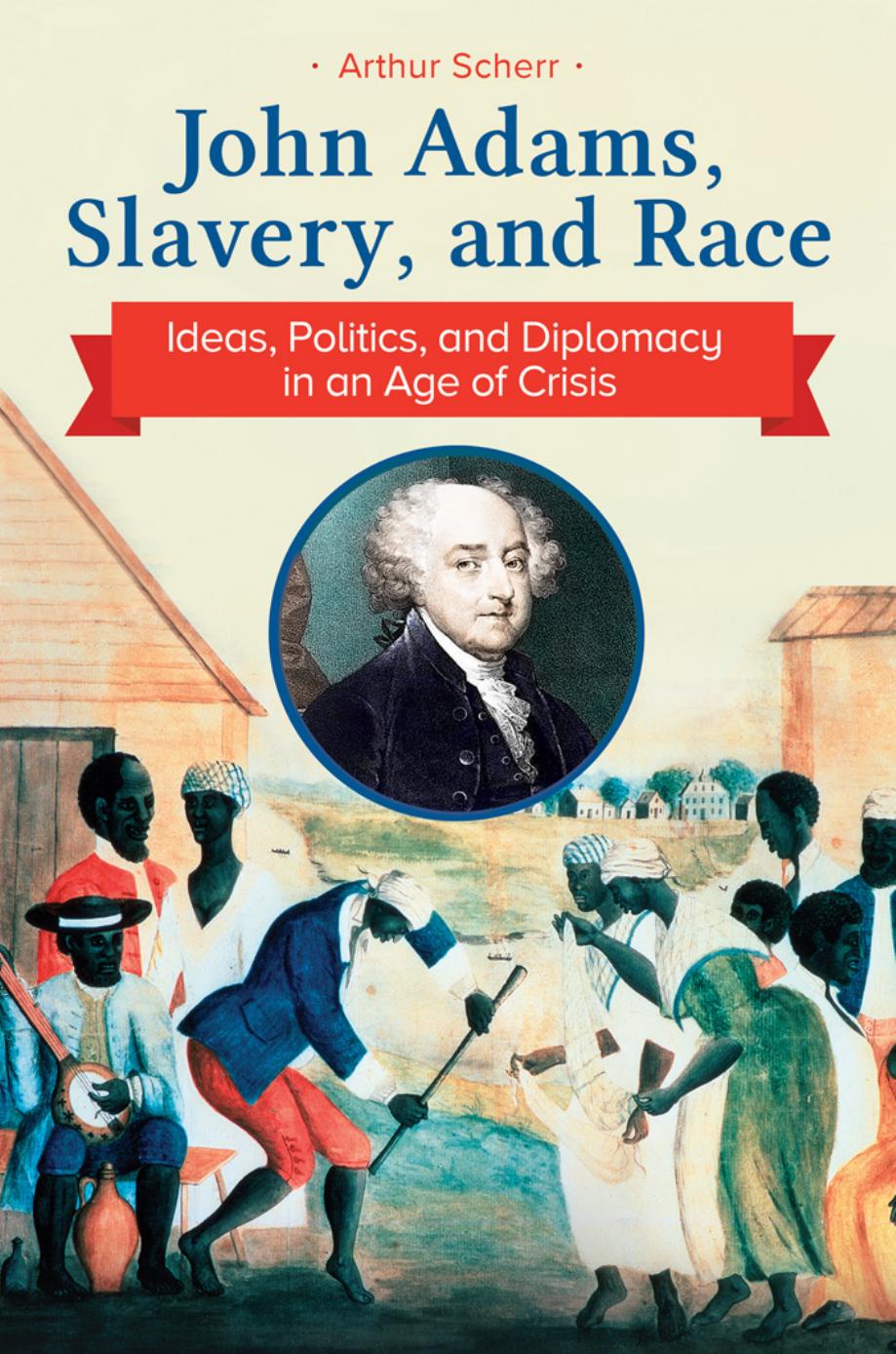 John Adams, Slavery, and Race: Ideas, Politics, and Diplomacy in an Age of Crisis by Arthur Scherr