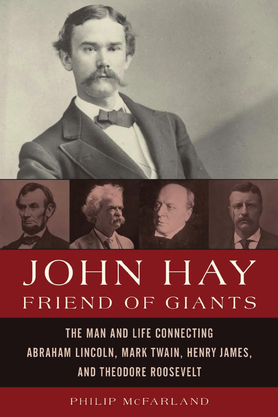 John Hay, Friend of Giants: The Man and Life Connecting Abraham Lincoln, Mark Twain, Henry James, and Theodore Roosevelt by Philip McFarland