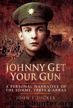 Johnny Get Your Gun: A personal narrative of the Somme, Ypres and Arras by John F Tucker