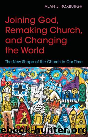 Joining God, Remaking Church, Changing the World by Alan J. Roxburgh