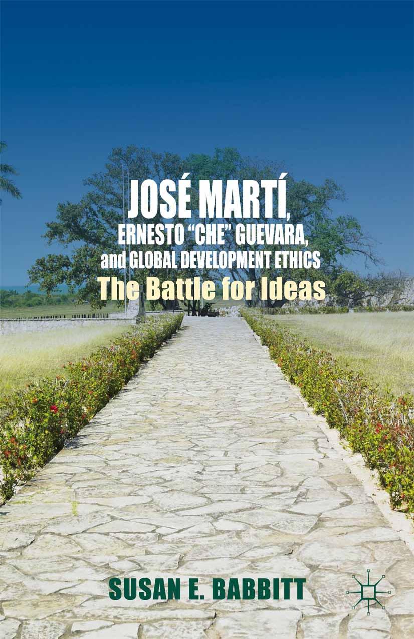 JosÃ© MartÃ­, Ernesto âCheâ Guevara, and Global Development Ethics: The Battle for Ideas by Susan E. Babbitt (auth.)