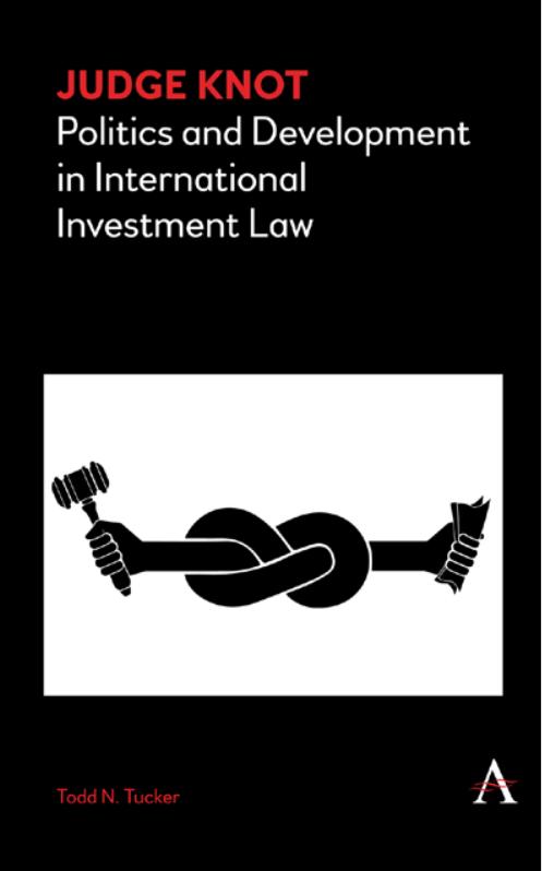 Judge Knot: Politics and Development in International Investment Law by Todd N. Tucker