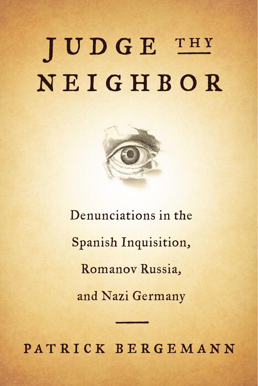 Judge Thy Neighbor: Denunciations in the Spanish Inquisition, Romanov Russia, and Nazi Germany by Patrick Bergemann