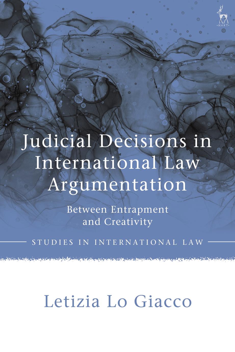 Judicial Decisions in International Law Argumentation: Between Entrapment and Creativity by Letizia Lo Giacco