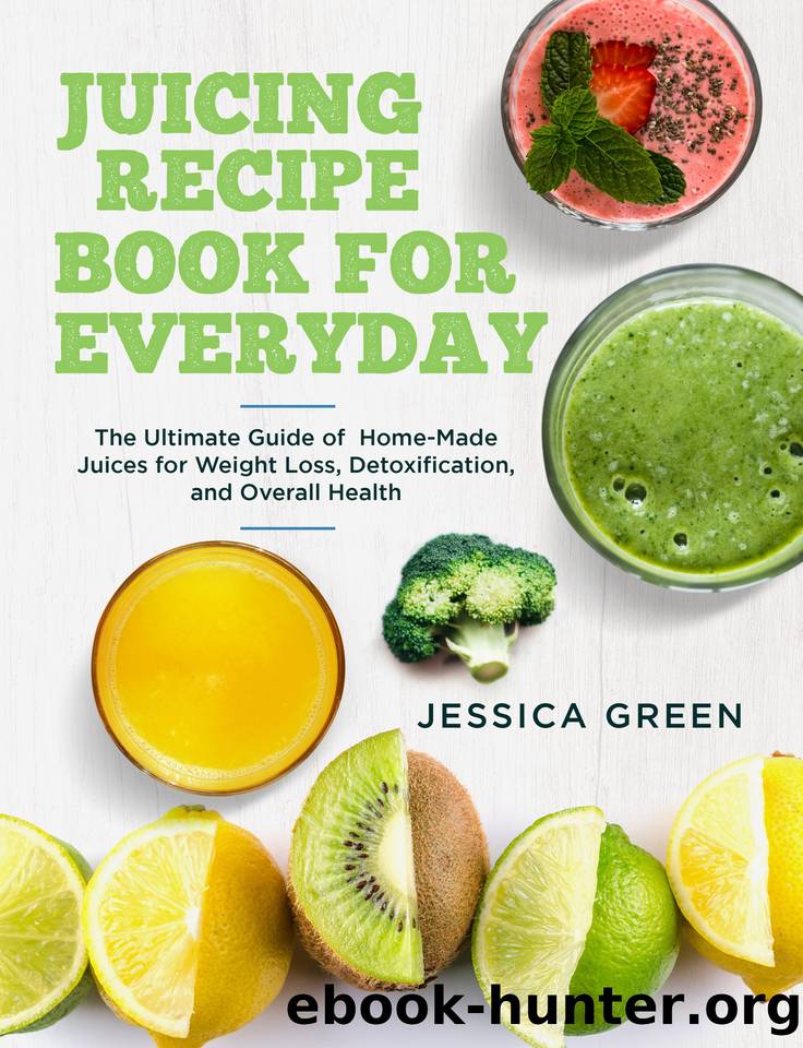 Juicing Recipe Book for Everyday: The Ultimate Guide of Home-Made Juices for Weight Loss, Detoxification, and Overall Health by Green Jessica