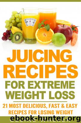Juicing Recipes: for Extreme Weight Loss: 21 Most Delicious, Fast & Easy Recipes for Losing Weight by Celine Walker