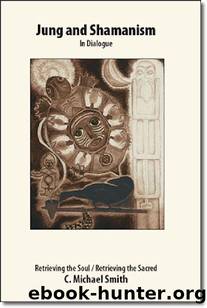 Jung and Shamanism in Dialogue: Retrieving the Soul, Retrieving the Sacred by C. Michael Smith