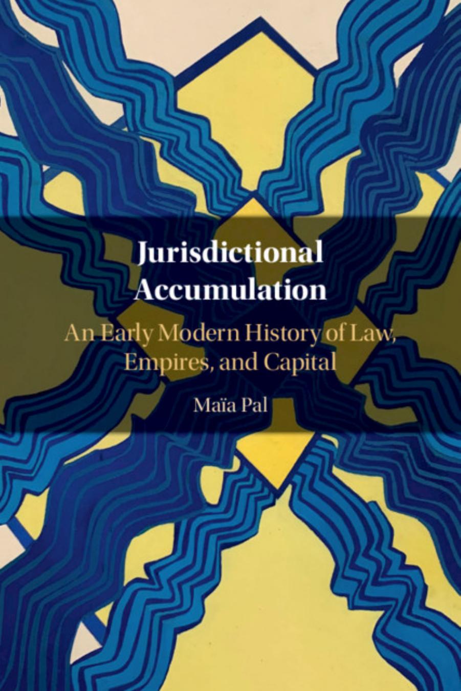 Jurisdictional Accumulation: An Early Modern History Of Law, Empires, And Capital by Maïa Pal