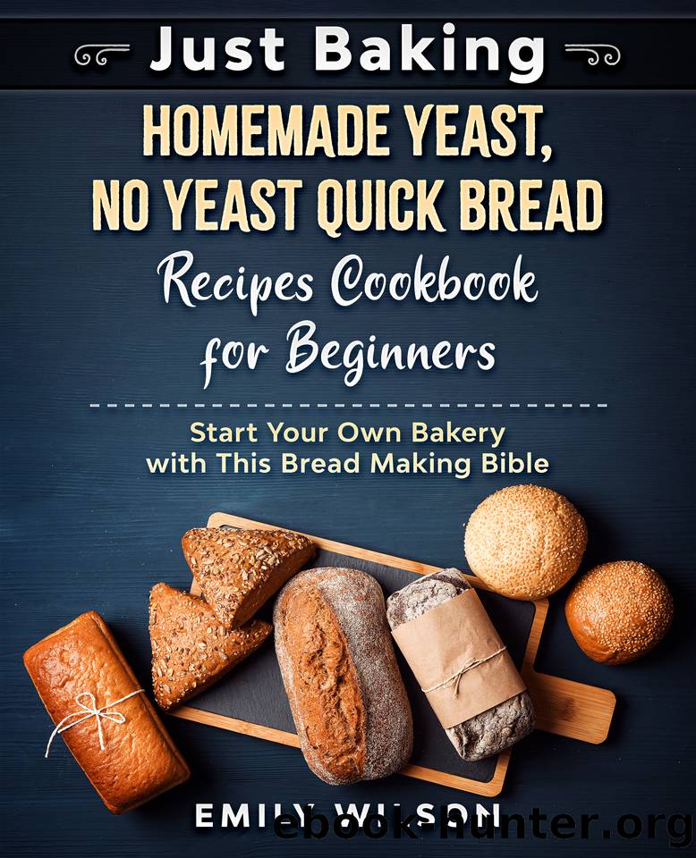 Just Baking: Homemade Yeast, No Yeast Quick Bread Recipes Cookbook for Beginners. Start Your Own Bakery with This Bread Making Bible by Wilson Emily