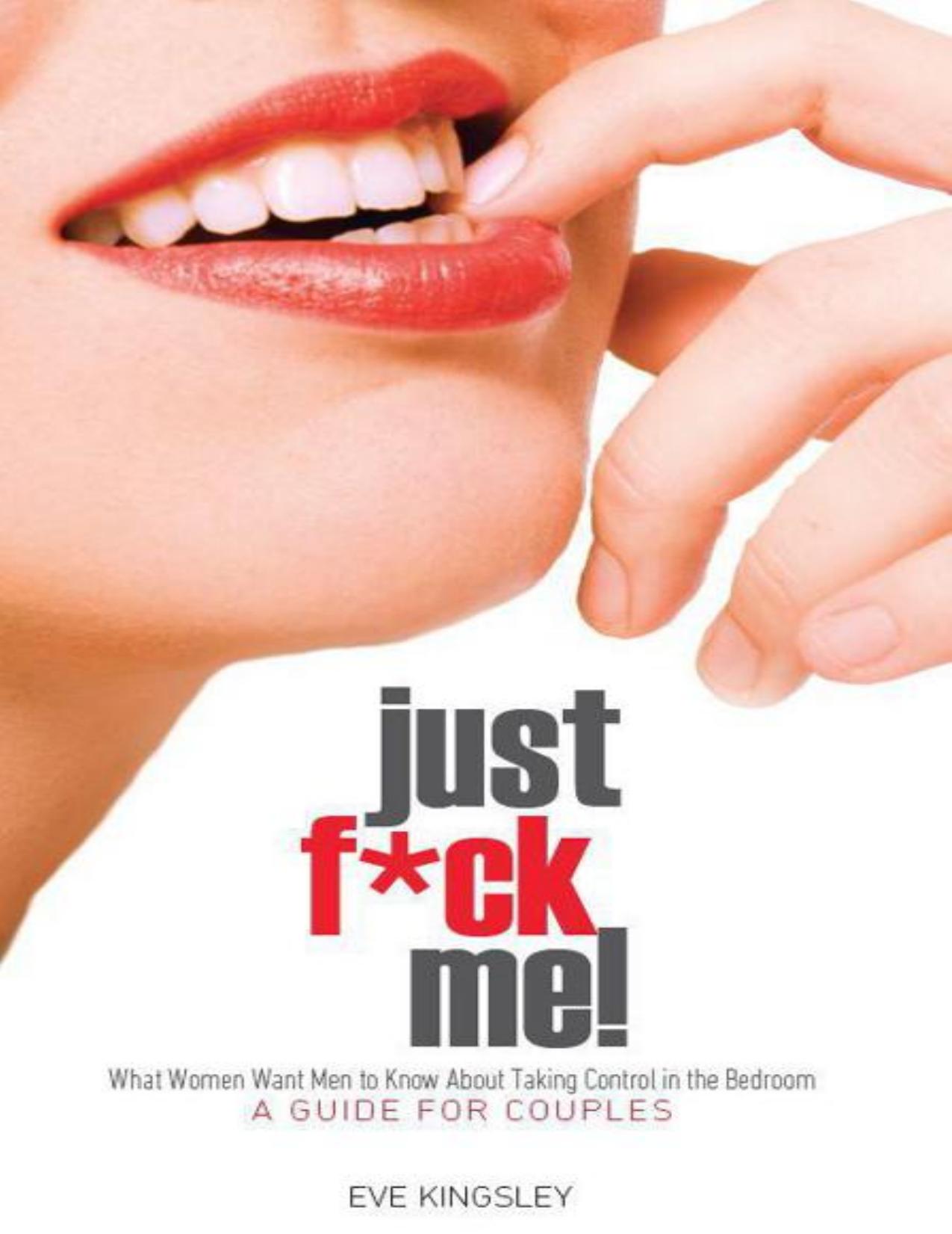 Just Fuck Me! - What Women Want Men to Know About Taking Control in the Bedroom (A Guide for Couples) - Revised Edition by Eve Kingsley