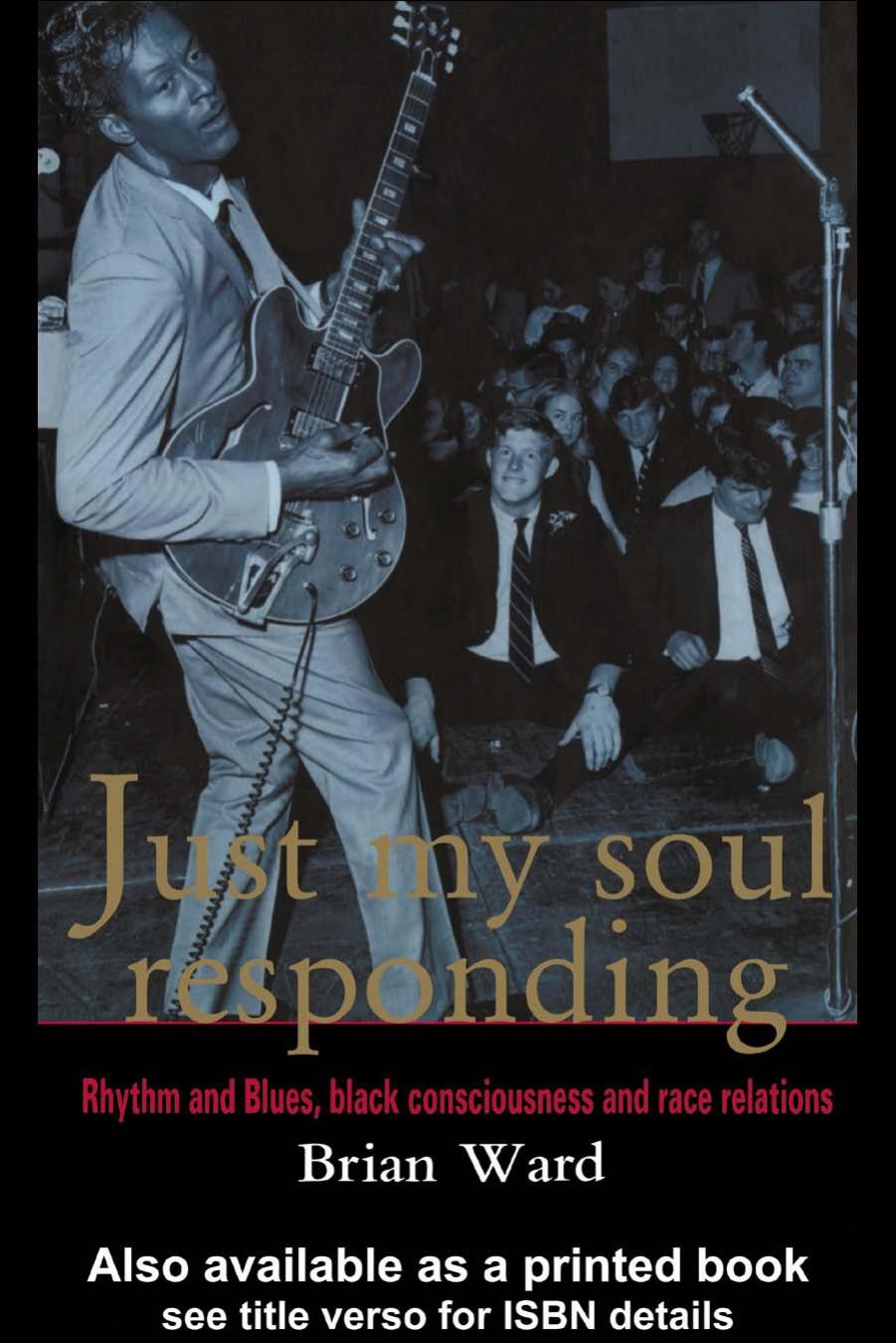 Just My Soul Responding: Rhythm and Blues, Black Consciousness and Race Relations by Brian Ward