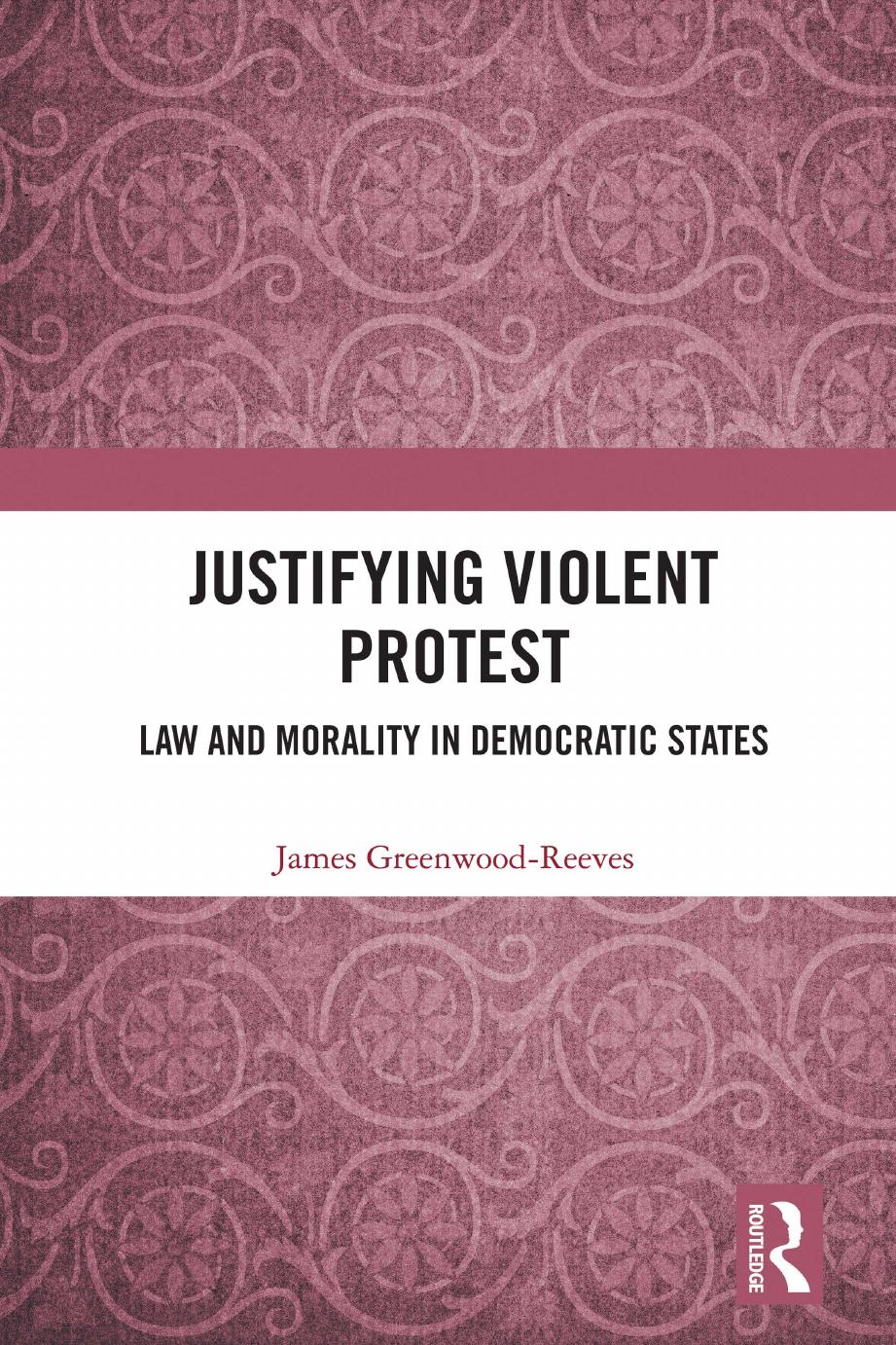 Justifying Violent Protest: Law and Morality in Democratic States by James Greenwood-Reeves