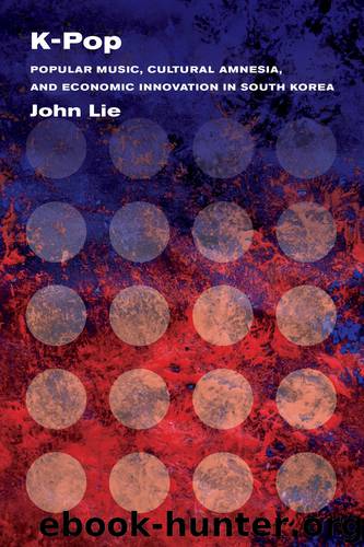 K-Pop: Popular Music, Cultural Amnesia, and Economic Innovation in South Korea by John Lie