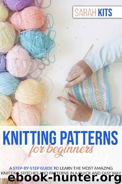 KNITTING PATTERNS FOR BEGINNERS: A Step-By-Step Guide to Learn the Most Amazing Knitting Stitches and Patterns in a Quick and Easy Way by Sarah Kits
