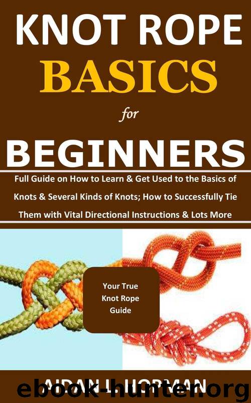 KNOT ROPE BASICS for BEGINNERS: Full Guide on How to Learn & Get Used to the Basics of Knots & Several Kinds of Knots; How to Successfully Tie Them with Vital Directional Instructions & Lots More by Hopman Aidan L