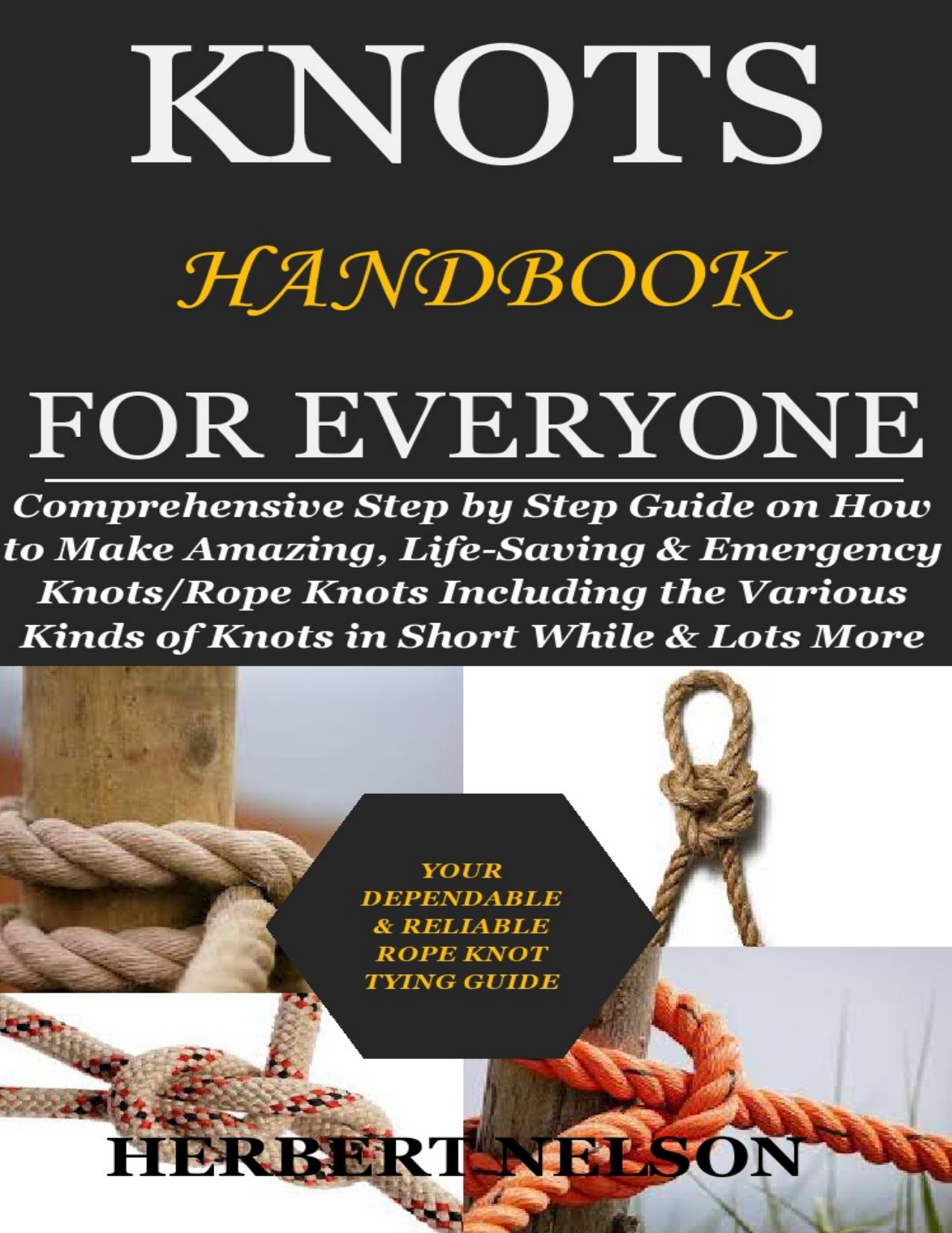 KNOTS HANDBOOK FOR EVERYONE: Comprehensive Step by Step Guide on How to Make Amazing, Life-Saving & Emergency KnotsRope Knots Including the Various Kinds of Knots in Short While & Lots More by Nelson Herbert